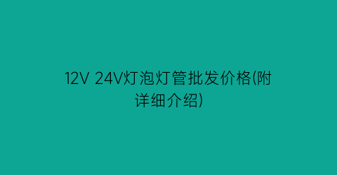 12V 24V灯泡灯管批发价格(附详细介绍)